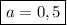 \boxed{a = 0,5}