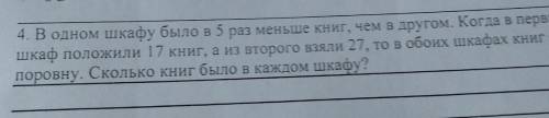 4. В одном шкафу было в 5 раз меньше книг, чем в другом. Когда в первый шкаф положили 17 книг, а из
