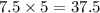 7.5 \times 5 = 37.5