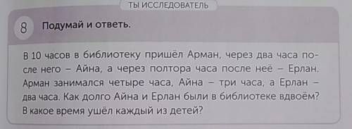 ТЫ ИССЛЕДОВАТЕЛЬ 8 Подумай и ответь. В 10 часов в библиотеку пришёл Арман, через два часа по- сле не