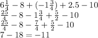 6 \frac{1}{4} - 8 + ( - 1 \frac{3}{4}) + 2.5 - 10 \\ \frac{25}{4} - 8 - 1 \frac{3}{4} + \frac{5}{2} - 10 \\ \frac{25}{4} - 8 - \frac{7}{4} + \frac{5}{2} - 10 \\ 7 - 18 = - 11