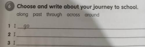 6 Choose and write about your journey to school. along, past, through, across, around 1 I go 2 I 3 I