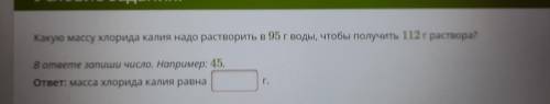 Какую массу хлорида калия надо растворить в 95 г воды, чтобы получить 112 г раствора? В ответе запиш