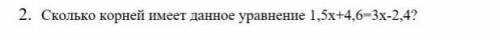 Сколько корней имеет данное уравнение 1,5х+4,6=3x-2,4?