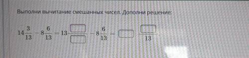 Выполни вычитание смешанных чисел. Дополни решение: 14 3/13 - 8 6/13 = 13 - 8 6/13 = /13