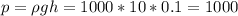 p = \rho g h = 1000*10*0.1 = 1000