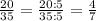 \frac{20}{35} =\frac{20:5}{35:5}=\frac{4}{7}