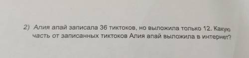 2) Алия апай записала 36 тиктоков, но выложила только 12. Какую часть от записанных тикТоков Алия ап