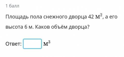 , ЗАДАНИЕ УЧИ РУ, ВРЕМЕНИ МАЛО площадь пола снежного дворца 42м2, а его высота 6 м. Каков объём двор