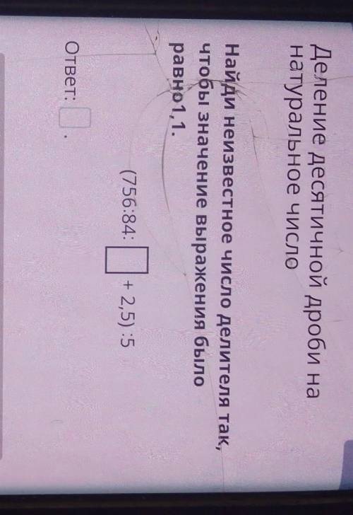 Деление десятичной дроби на натуральное число Найди неизвестное число делителя так, чтобы значение в