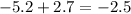 - 5.2 + 2.7 = - 2.5