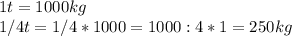 1 t = 1000 kg\\1/4 t = 1/4 * 1000 = 1000 : 4 * 1 = 250 kg\\