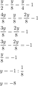 \displaystyle\\\frac{y}{2} -\frac{y}{8} =\frac{y}{4} -1frac{4y}{8} -\frac{y}{8} =\frac{2y}{8} -1frac{3y}{8}=\frac{2y}{8}-1\\ \\ \frac{3y}{8} -\frac{2y}{8} =-1frac{y}{8}=-1\\ \\y=-1:\frac{1}{8}\\ \\y=-8