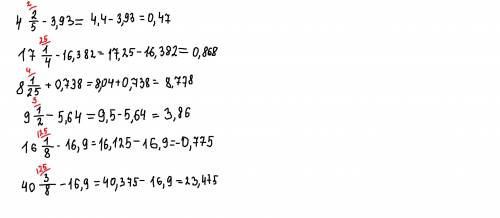 4 2/5 -3,93 17 1/4 - 16,382 8 1/25 + 0,7389 1/2 -5,6416 1/8 -16,9 40 3/8-16,9 очень надо ннууу оооее