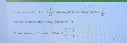 К сумме чисел 1.04 и -1 1/25прибавь число, обратное числу 1 1/27 Составь выражение и найди его значе