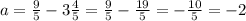 a=\frac{9}{5} -3\frac{4}{5} =\frac{9}{5} -\frac{19}{5} =-\frac{10}{5} =-2