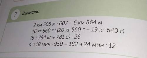 7 Вычисли. 2 км 308 м. 607 – 6 км 864 м 16 кг 560 г: (20 кг 560 г — 19 кг 640 г) (5 т 794 кг + 781 ц