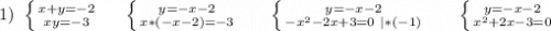 1)\ \left \{ {{x+y=-2} \atop {xy=-3}} \right. \ \ \ \ \left \{ {{y=-x-2} \atop {x*(-x-2)=-3}} \right. \ \ \ \ \ \left \{ {{y=-x-2} \atop {-x^2-2x+3=0\ |*(-1)}} \right. \ \ \ \ \ \left \{ {{y=-x-2} \atop {x^2+2x-3=0}} \right. \\