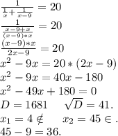 \frac{1}{\frac{1}{x}+\frac{1}{x-9} }=20\\ \frac{1}{\frac{x-9+x}{(x-9)*x} } =20\\\frac{(x-9)*x}{2x-9}=20\\ x^2-9x=20*(2x-9)\\x^2-9x=40x-180\\x^2-49x+180=0\\D=1681\ \ \ \ \sqrt{D}=41.\\ x_1=4\notin\ \ \ \ x_2=45\in.\\45-9=36.