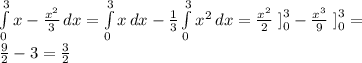 \int\limits^3_0 {x - \frac{x^2}{3} } \, dx = \int\limits^3_0 {x} \, dx - \frac{1}{3} \int\limits^3_0 {x^2} \, dx = \frac{x^2}{2} \left\right]_0^3 - \frac{x^3}{9} \left\right]_0^3=\\ \frac{9}{2} - 3 = \frac{3}{2}