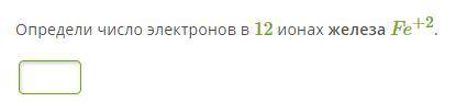 Определи число электронов в 12 ионах железа Fe +2