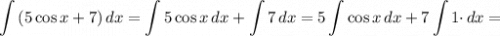 \displaystyle \int {(5 \cos x + 7)} \, dx = \int {5 \cos x} \, dx + \int {7} \, dx = 5\int { \cos x} \, dx + 7\int {1 \cdot} \, dx =