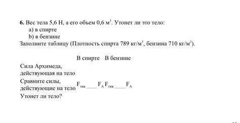 6. Вес тела 5,6H, а его объем 0,6 м3. Утонет ли это тело: а) в спирте b) в бензине Заполните таблицу