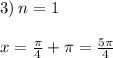 3) \: n = 1 \: \: \: \: \: \: \: \: \: \: \: \: \: \: \: \: \\ \\ x = \frac{\pi}{4} + \pi = \frac{5\pi}{4}