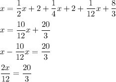 \displaystyle x=\frac{1}{2}x+2+\frac{1}{4}x+2+\frac{1}{12}x+\frac{8}{3}\\ \\ x=\frac{10}{12}x+\frac{20}{3} \\ \\ x-\frac{10}{12}x=\frac{20}{3}\\ \\ \frac{2x}{12} =\frac{20}{3}