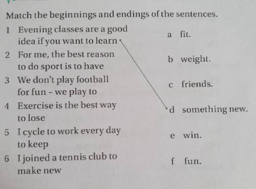 3 a fit. Match the beginnings and endings of the sentences. 1 Evening classes are a good idea if you