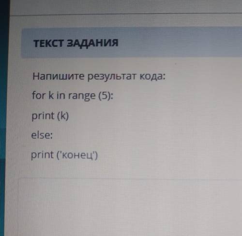 Напишите результат кода: for k in range (5): print (k) else: print ('конец)