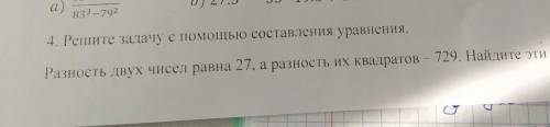 4. Решите задачу с составления уран Разность двух чисел равна 27, а разность их квадратов — 729. Най