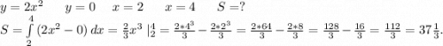 y=2x^2\ \ \ \ \ y=0\ \ \ \ x=2\ \ \ \ \ x=4\ \ \ \ \ S=?\\S=\int\limits^4_2 {(2x^2-0)} \, dx =\frac{2}{3}x^3\ |_2^4=\frac{2*4^3}{3} -\frac{2*2^3}{3}=\frac{2*64}{3} -\frac{2*8}{3}=\frac{128}{3}-\frac{16}{3}=\frac{112}{3}=37\frac{1}{3}.