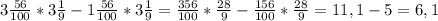 3 \frac{56}{100}*3\frac{1}{9} - 1\frac{56}{100} * 3\frac{1}{9}=\frac{356}{100}*\frac{28}{9}- \frac{156}{100}*\frac{28}{9}=11,1-5=6,1