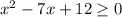 x^{2} -7x+12\geq 0