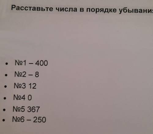 Расставьте числа в порядке убывания. •N°1 -400•N°2 -8•N°3 12•N°4 0•N°5 367•N°6 -250