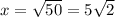 x = \sqrt{50} = 5 \sqrt{2}