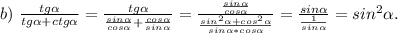 b)\ \frac{tg\alpha }{tg\alpha +ctg\alpha } =\frac{tg\alpha }{\frac{sin\alpha }{cos\alpha }+\frac{cos\alpha }{sin\alpha } } =\frac{\frac{sin\alpha }{cos\alpha } }{\frac{sin^2\alpha +cos^2\alpha }{sin\alpha *cos\alpha } } =\frac{sin\alpha }{\frac{1}{sin\alpha } } =sin^2\alpha .