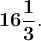 \large \boldsymbol {} \bf 16\dfrac{1}{3} .