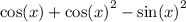 \cos(x) + { \cos(x) }^{2} - { \sin(x) }^{2}