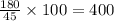 \frac{180}{45 } \times 100 = 400