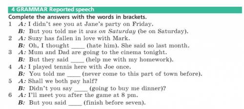 4 GRAMMAR Reported speech Complete the answers with the words in brackets. 1 A: I didn't see you at 