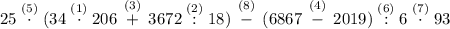 25\stackrel{(5)}{\;\cdot\;}( 34\stackrel{(1)}{\;\cdot\;}206\stackrel{(3)}{\;+\;}3672\stackrel{(2)}{\;:\;}18)\stackrel{(8)}{\; -\;}(6867\stackrel{(4)}{\;-\;}2019)\stackrel{(6)}{\;:\;}6\stackrel{(7)}{\;\cdot\;}93