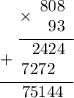 \displaystyle \begin{array}{r}\underline{\times\begin{array}{r}808\\ 93\end{array}} \\ \underline{+\begin{array}{r}2424 \\7272~\;\end{array} } \\ 75144 \hspace{6pt} \end{array}