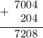 \begin{array}{r} \underline {+ \begin{array}{r} 7004 \\ 204 \end{array} } \\ \begin{array}{r} 7208\end{array} \end{array}