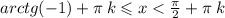 arctg( - 1) + \pi \: k \leqslant x < \frac{\pi}{2} + \pi \: k \: