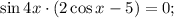 \sin 4x \cdot (2\cos x-5)=0;