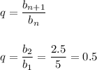 \displaystyle q=\frac{b_{n+1}}{b_n} q = \frac{b_2}{b_1} =\frac{2.5}{5} =0.5