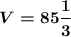 \boldsymbol{V=85\dfrac{1}{3}}