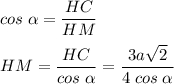 \displaystyle cos\;\alpha =\frac{HC}{HM} HM=\frac{HC}{cos\;\alpha } =\frac{3a\sqrt{2} }{4\;cos\;\alpha }